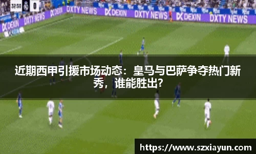 近期西甲引援市场动态：皇马与巴萨争夺热门新秀，谁能胜出？