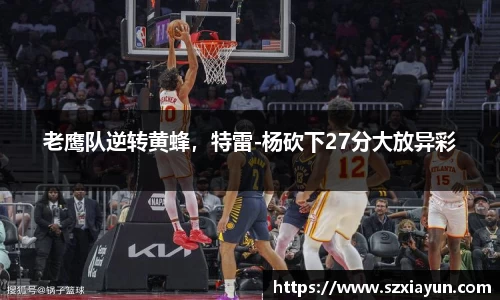 老鹰队逆转黄蜂，特雷-杨砍下27分大放异彩
