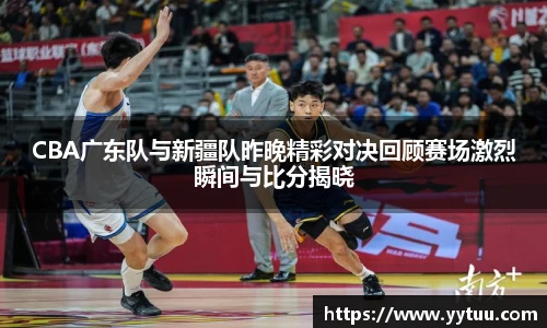 beat365CBA广东队与新疆队昨晚精彩对决回顾赛场激烈瞬间与比分揭晓